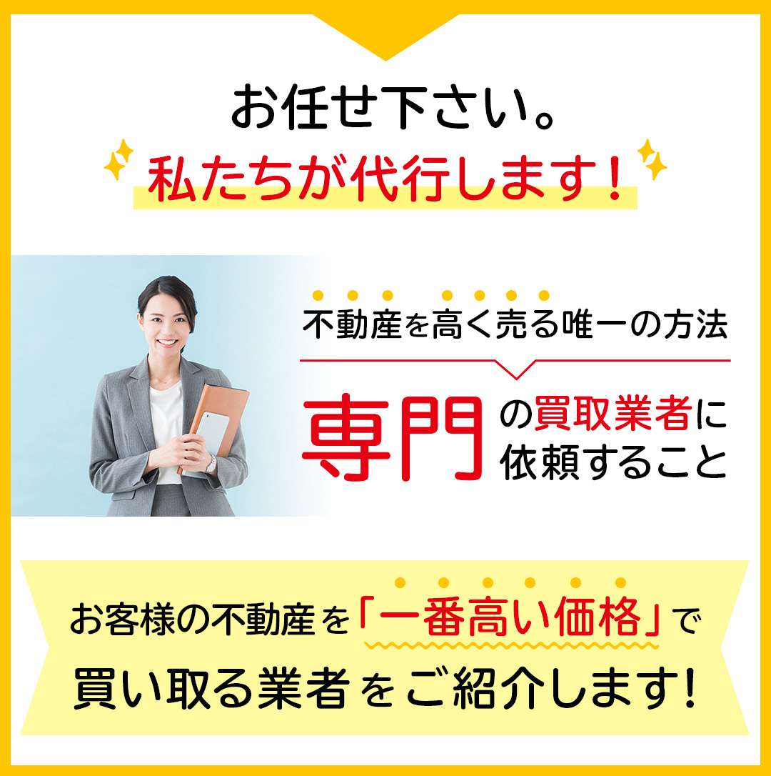 お任せ下さい。私たちが代行します！不動産を高く売る唯一の方法　専門の買取業者に依頼すること　お客様の不動産を「一番高い価格」で買い取る業者をご紹介します！