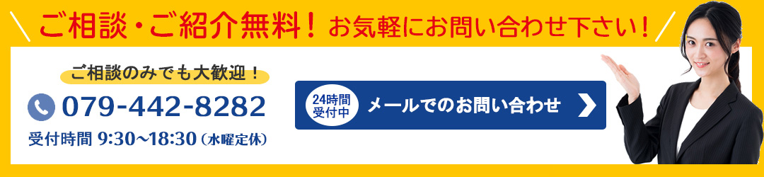 ご相談・ご紹介無料！ お気軽にお問い合わせ下さい！079-442-8282　受付時間 9:30～18:30（水曜定休）メールでのお問い合わせはコチラ